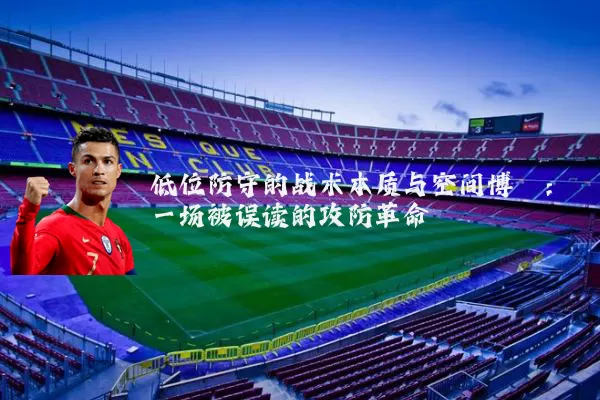 低位防守的战术本质与空间博弈：一场被误读的攻防革命