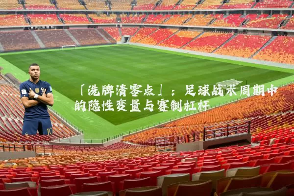 「洗牌清零点」:足球战术周期中的隐性变量与赛制杠杆