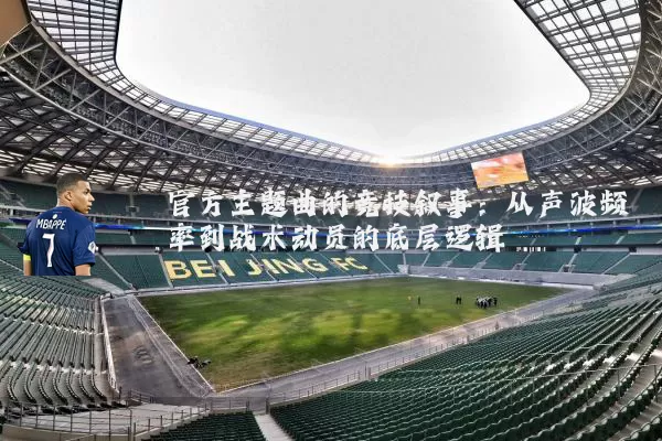 官方主题曲的竞技叙事:从声波频率到战术动员的底层逻辑