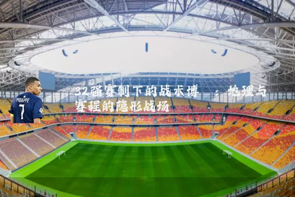 32强赛制下的战术博弈：地理与赛程的隐形战场