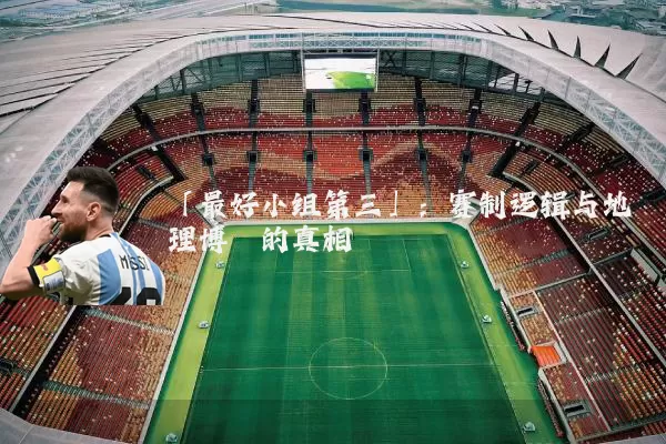 「最好小组第三」：赛制逻辑与地理博弈的真相