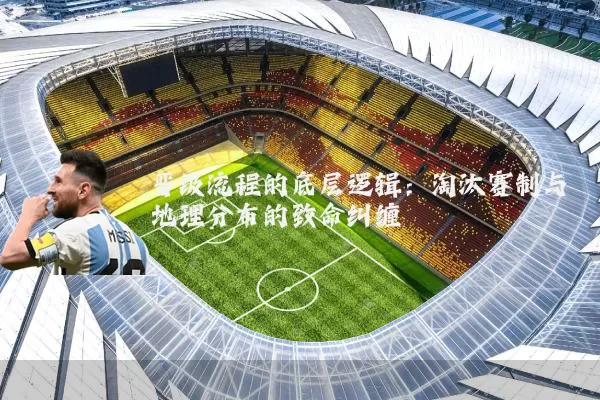 晋级流程的底层逻辑：淘汰赛制与地理分布的致命纠缠