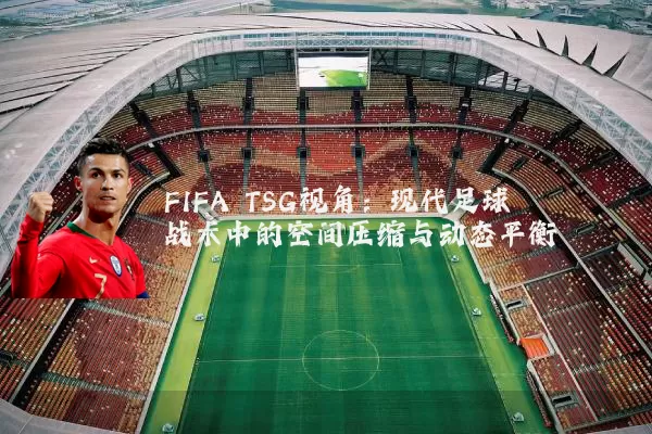 FIFA TSG视角：现代足球战术中的空间压缩与动态平衡