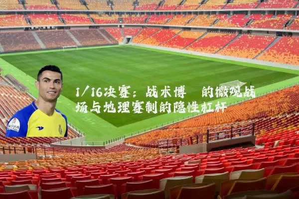 1/16决赛：战术博弈的微观战场与地理赛制的隐性杠杆