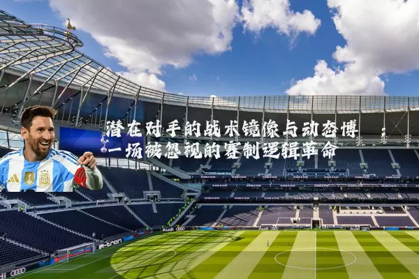 潜在对手的战术镜像与动态博弈：一场被忽视的赛制逻辑革命
