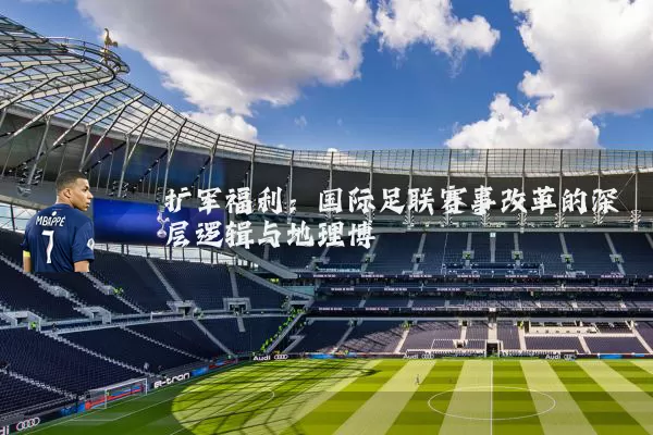扩军福利：国际足联赛事改革的深层逻辑与地理博弈