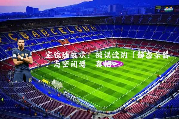 定位球战术：被误读的「静态杀器」与空间博弈真相