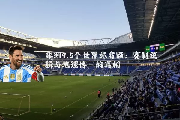 非洲9.5个世界杯名额：赛制逻辑与地理博弈的真相