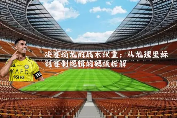 决赛场地的战术权重：从地理坐标到赛制逻辑的硬核拆解