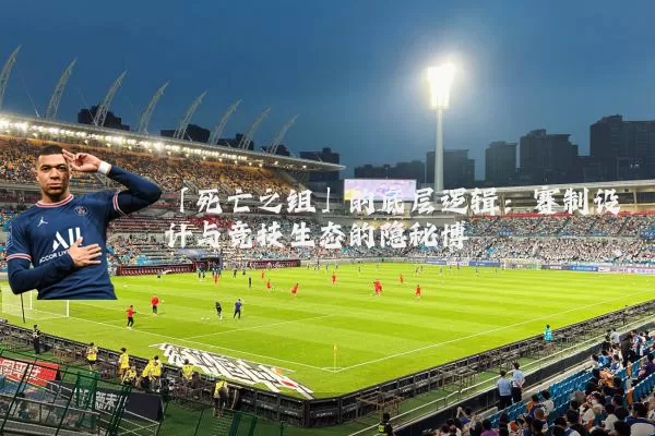 「死亡之组」的底层逻辑:赛制设计与竞技生态的隐秘博弈