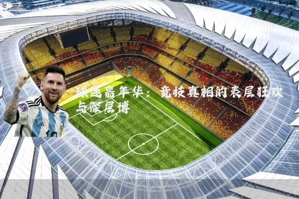 球迷嘉年华：竞技真相的表层狂欢与深层博弈