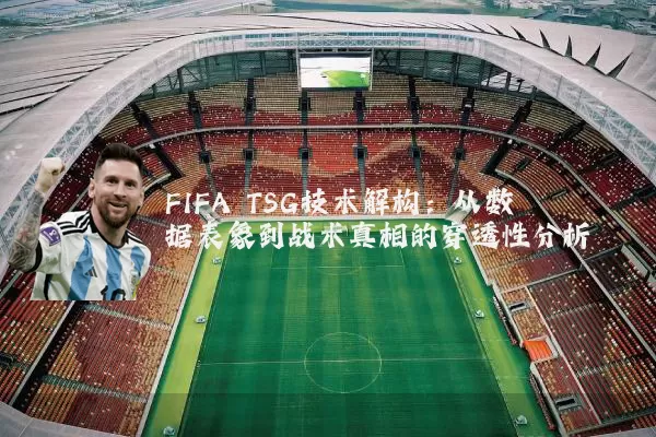 FIFA TSG技术解构:从数据表象到战术真相的穿透性分析