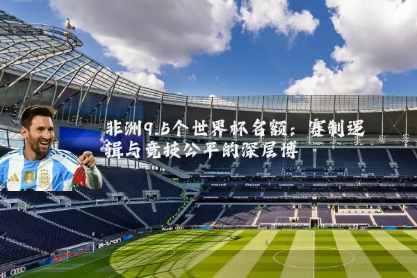 非洲9.5个世界杯名额：赛制逻辑与竞技公平的深层博弈